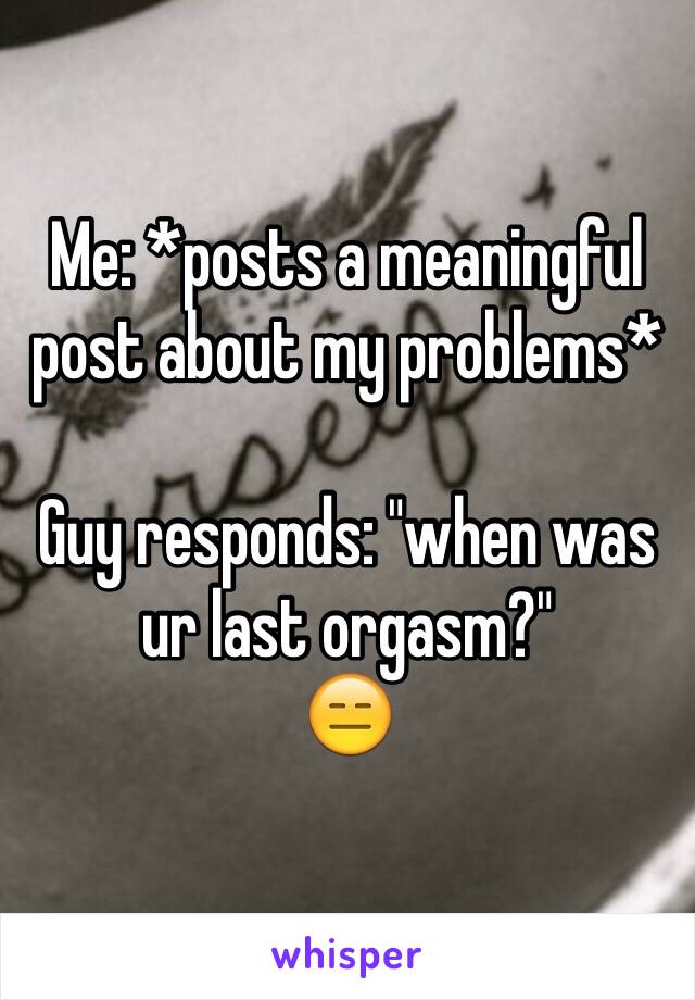 Me: *posts a meaningful post about my problems*

Guy responds: "when was ur last orgasm?"
😑