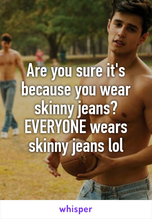 Are you sure it's because you wear skinny jeans? EVERYONE wears skinny jeans lol