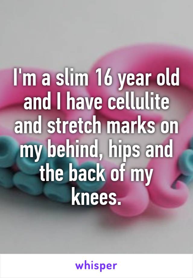 I'm a slim 16 year old and I have cellulite and stretch marks on my behind, hips and the back of my knees.