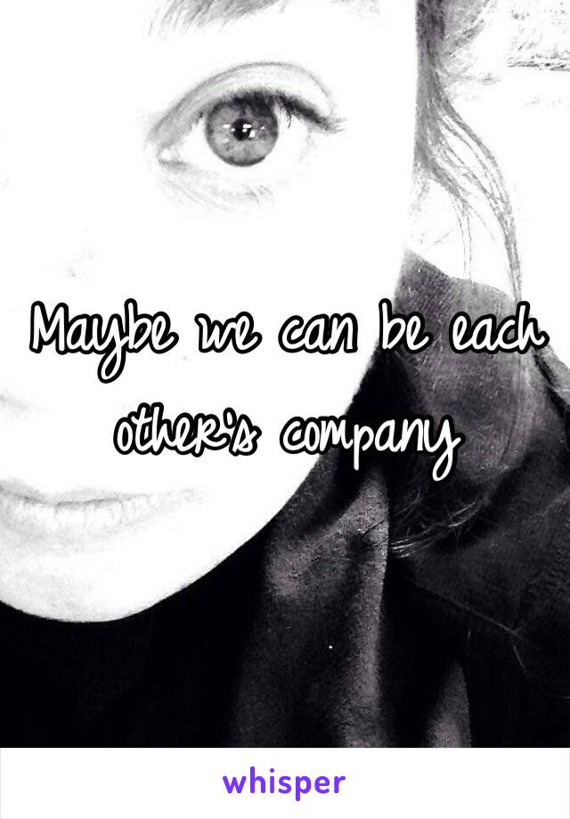 Maybe we can be each other's company 