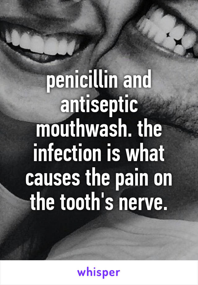 penicillin and antiseptic mouthwash. the infection is what causes the pain on the tooth's nerve.