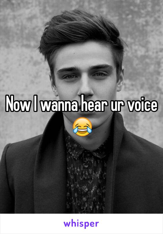 Now I wanna hear ur voice 😂