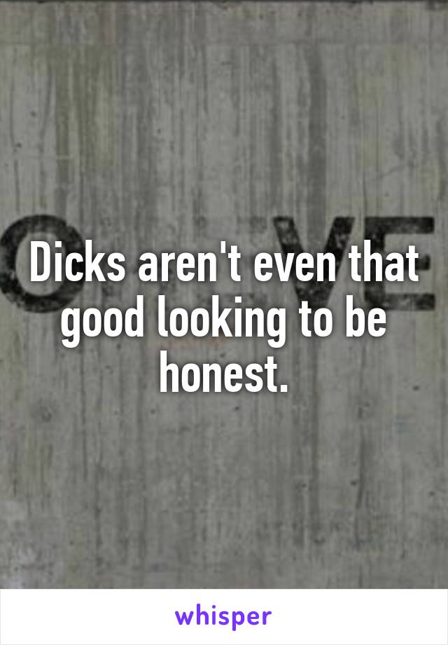 Dicks aren't even that good looking to be honest.