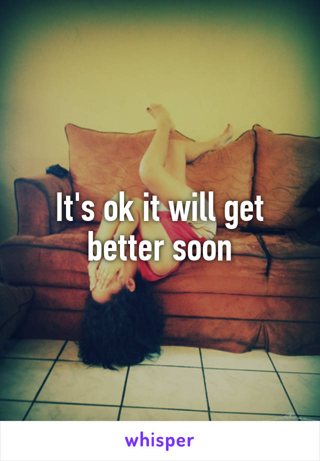 It's ok it will get better soon