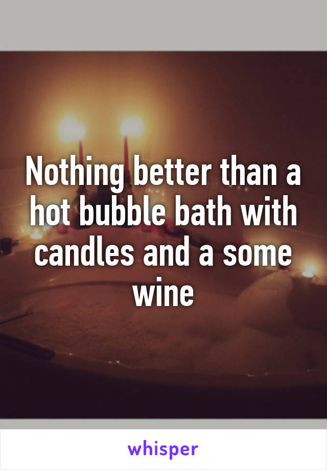 Nothing better than a hot bubble bath with candles and a some wine