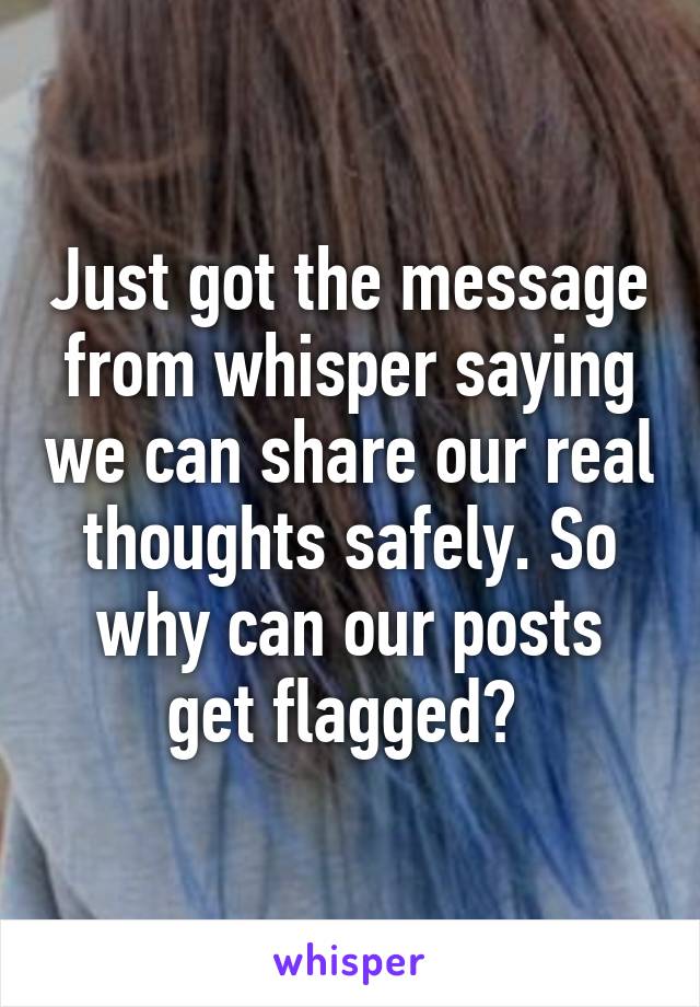 Just got the message from whisper saying we can share our real thoughts safely. So why can our posts get flagged? 