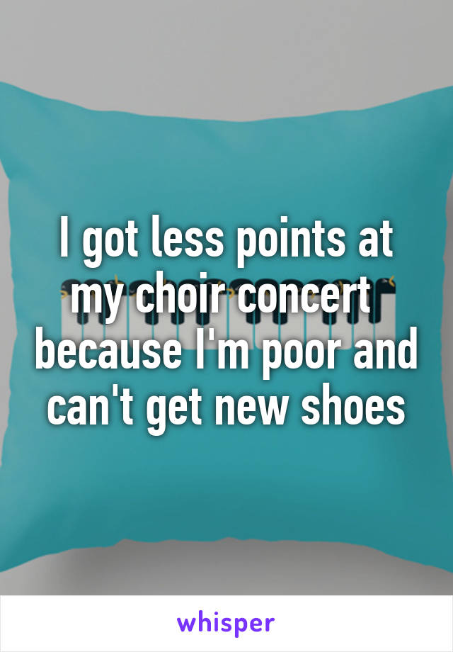 I got less points at my choir concert  because I'm poor and can't get new shoes