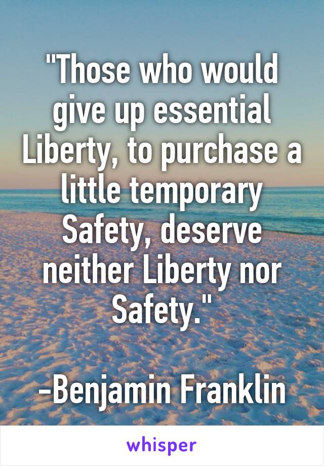 "Those who would give up essential Liberty, to purchase a little temporary Safety, deserve neither Liberty nor Safety."

-Benjamin Franklin