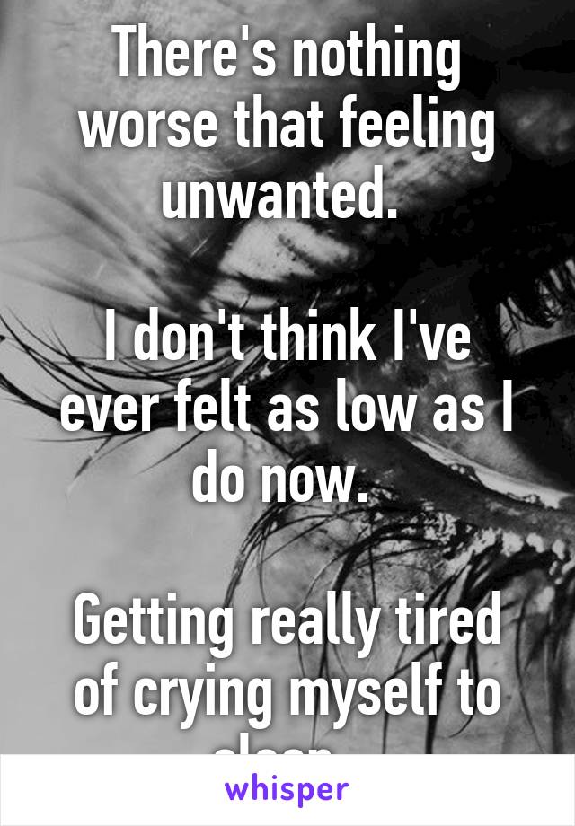 There's nothing worse that feeling unwanted. 

I don't think I've ever felt as low as I do now. 

Getting really tired of crying myself to sleep. 