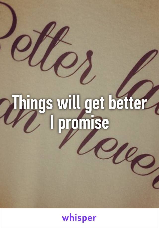 Things will get better I promise