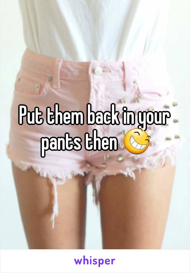 Put them back in your pants then 😆