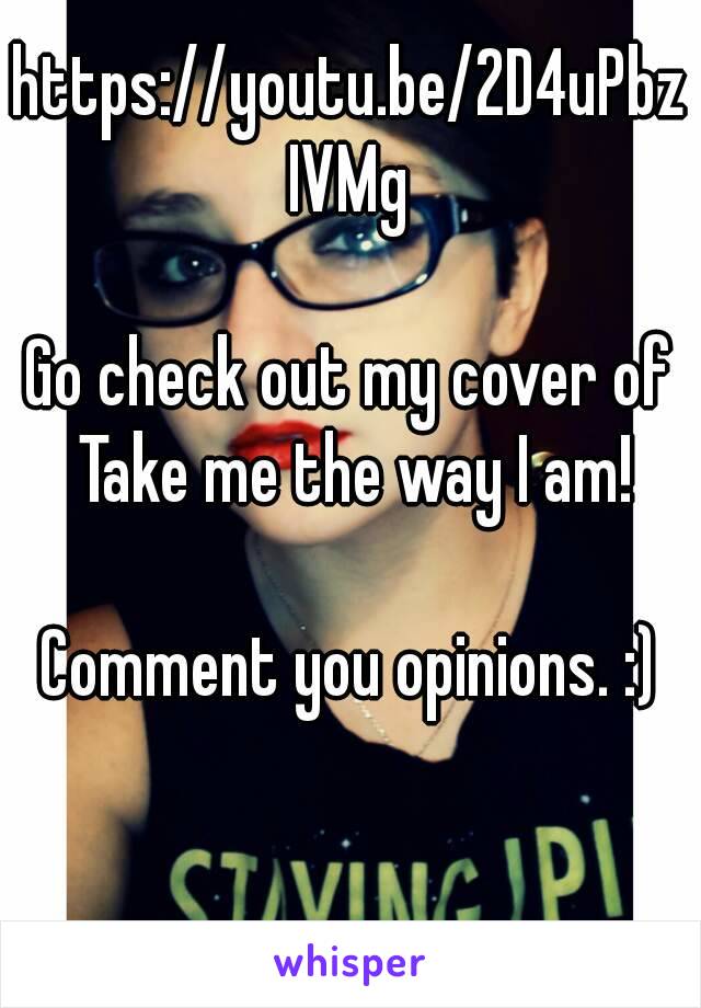 https://youtu.be/2D4uPbzIVMg

Go check out my cover of Take me the way I am!

Comment you opinions. :)