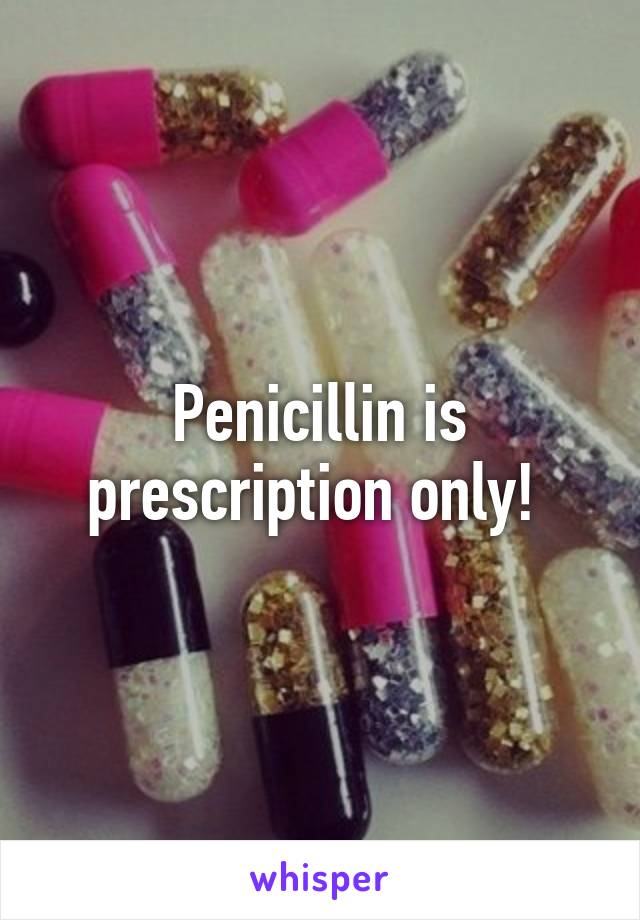 Penicillin is prescription only! 