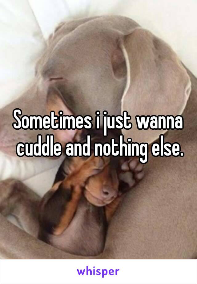 Sometimes i just wanna cuddle and nothing else.