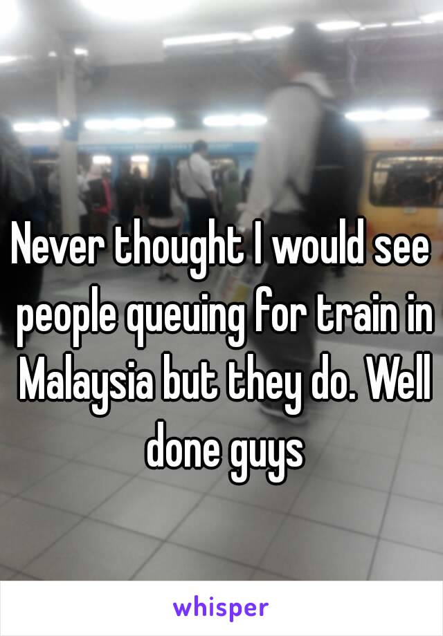 Never thought I would see people queuing for train in Malaysia but they do. Well done guys
 