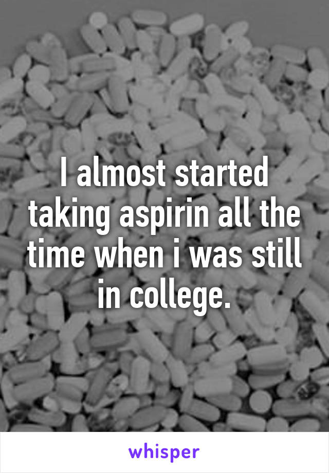 I almost started taking aspirin all the time when i was still in college.