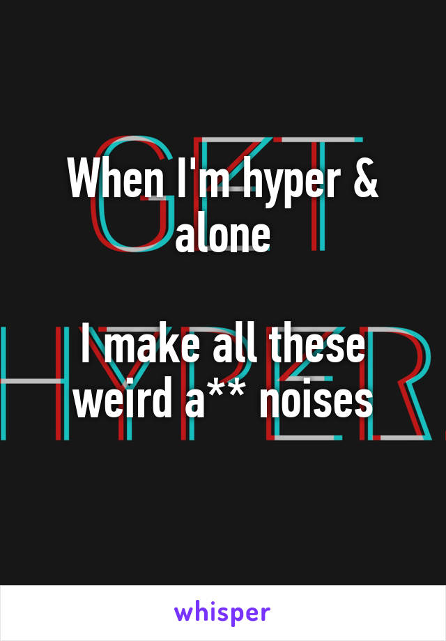 When I'm hyper & alone

I make all these weird a** noises
