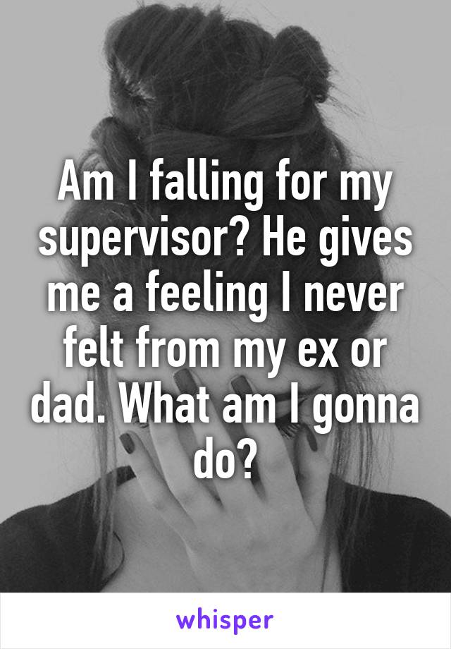 Am I falling for my supervisor? He gives me a feeling I never felt from my ex or dad. What am I gonna do?