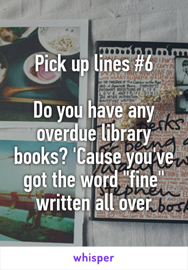 Pick up lines #6

Do you have any overdue library books? 'Cause you've got the word "fine" written all over