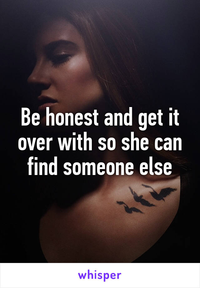 Be honest and get it over with so she can find someone else