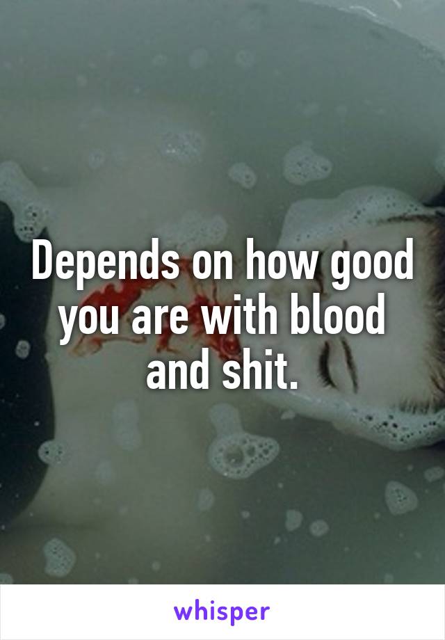 Depends on how good you are with blood and shit.