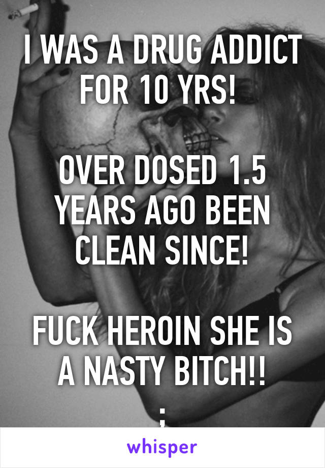 I WAS A DRUG ADDICT FOR 10 YRS! 

OVER DOSED 1.5 YEARS AGO BEEN CLEAN SINCE!

FUCK HEROIN SHE IS A NASTY BITCH!!
;