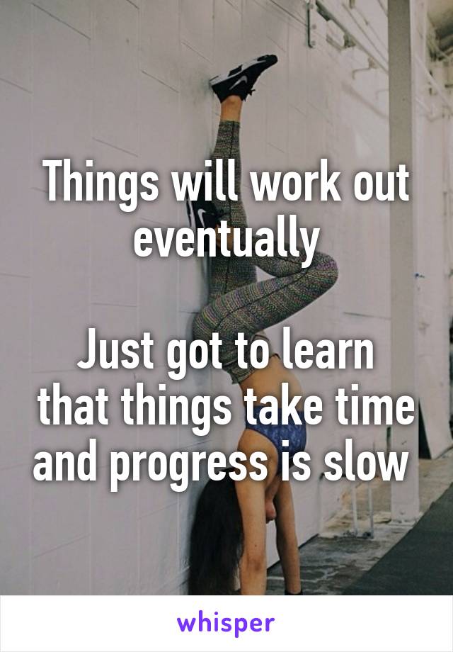 Things will work out eventually

Just got to learn that things take time and progress is slow 