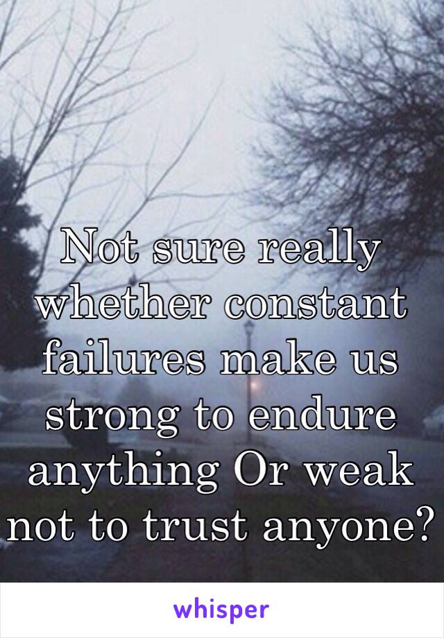 Not sure really whether constant failures make us strong to endure anything Or weak not to trust anyone? 