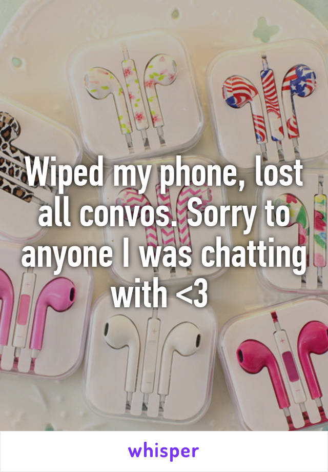 Wiped my phone, lost all convos. Sorry to anyone I was chatting with <3 