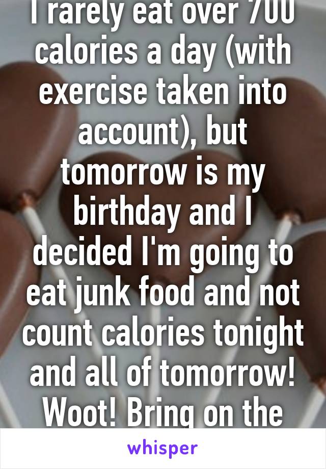 I rarely eat over 700 calories a day (with exercise taken into account), but tomorrow is my birthday and I decided I'm going to eat junk food and not count calories tonight and all of tomorrow! Woot! Bring on the food!