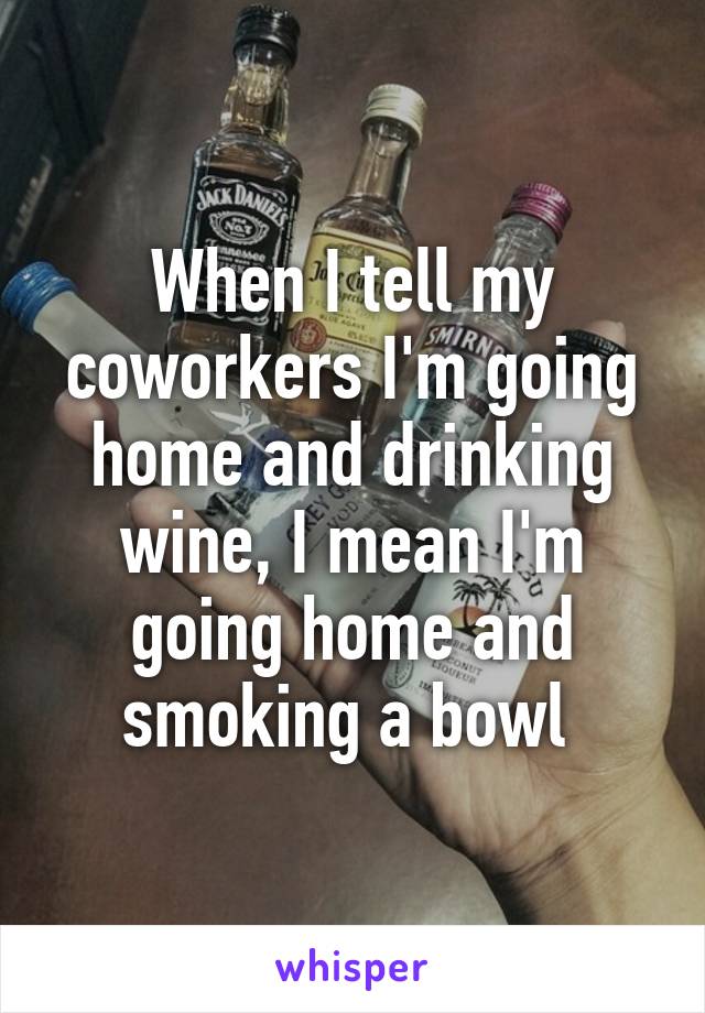 When I tell my coworkers I'm going home and drinking wine, I mean I'm going home and smoking a bowl 