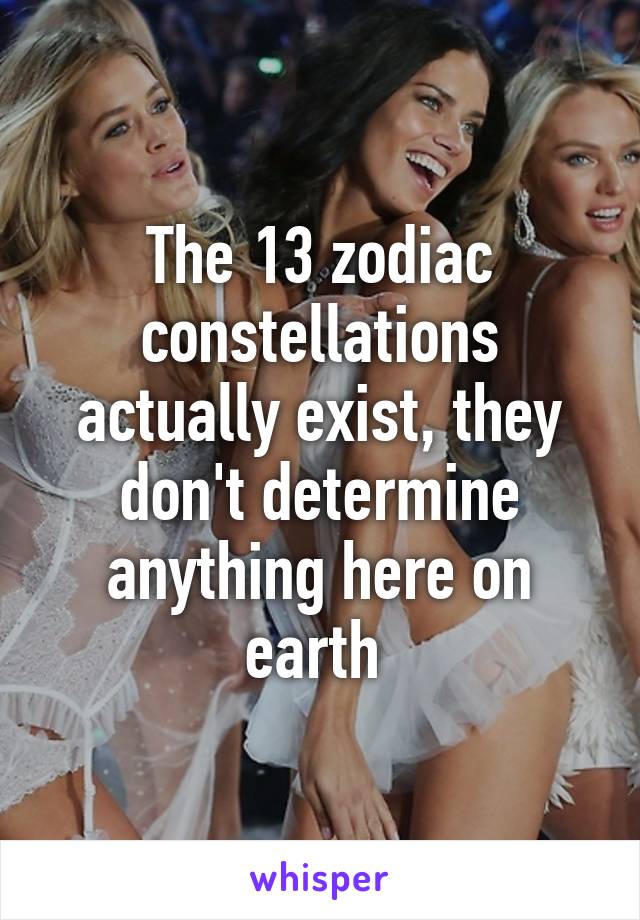 The 13 zodiac constellations actually exist, they don't determine anything here on earth 