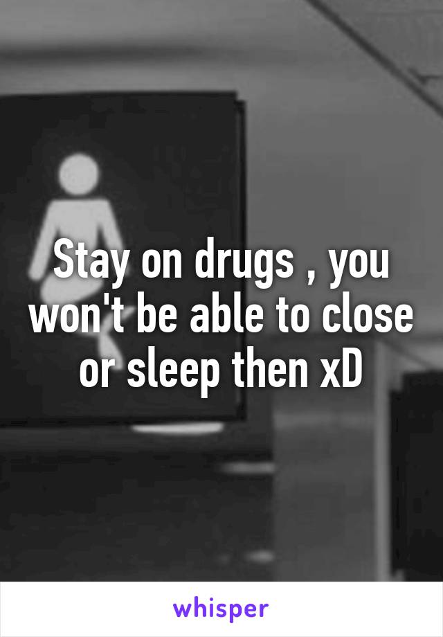 Stay on drugs , you won't be able to close or sleep then xD