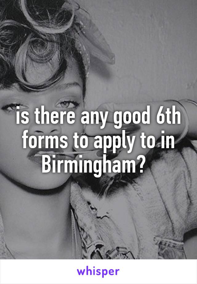 is there any good 6th forms to apply to in Birmingham?  