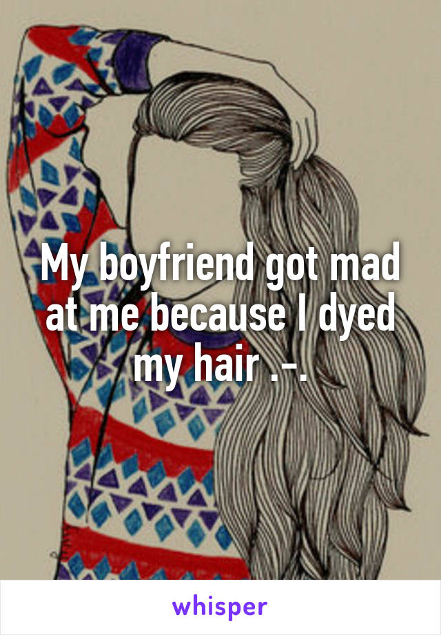 My boyfriend got mad at me because I dyed my hair .-.