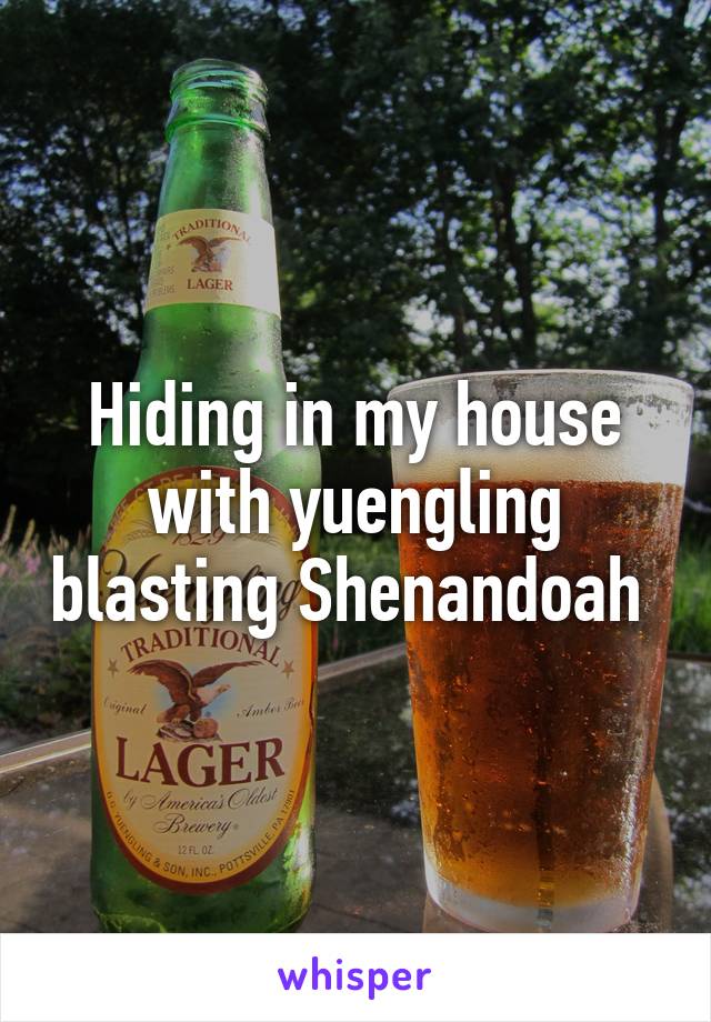 Hiding in my house with yuengling blasting Shenandoah 