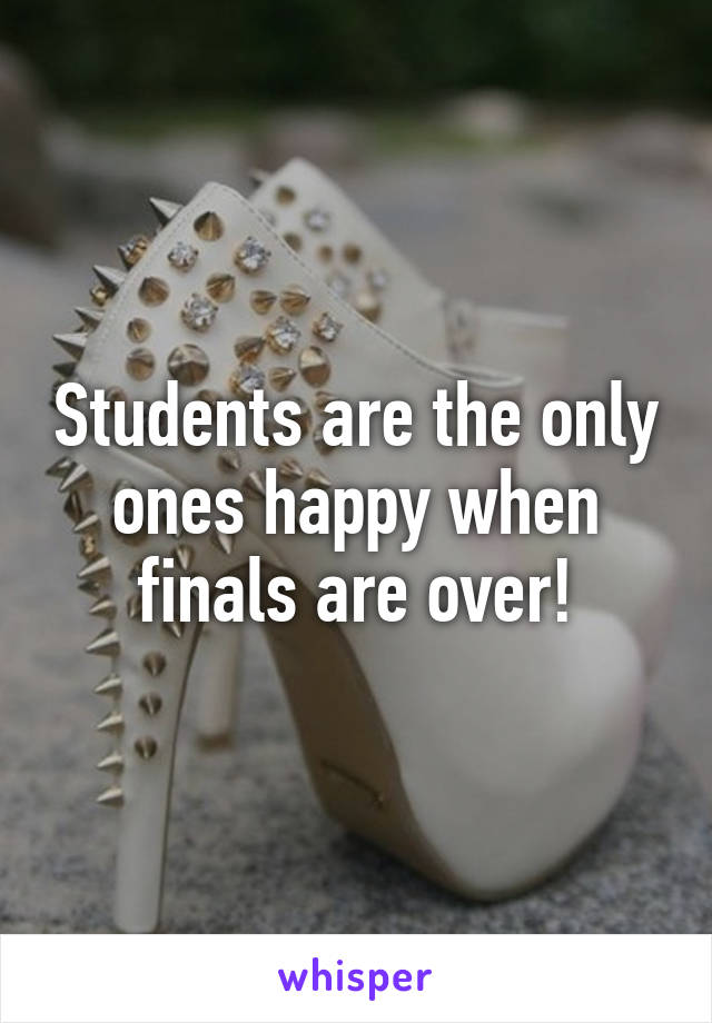 Students are the only ones happy when finals are over!