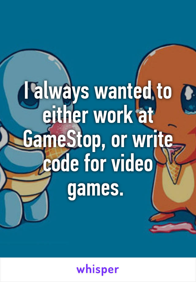 I always wanted to either work at GameStop, or write code for video games. 