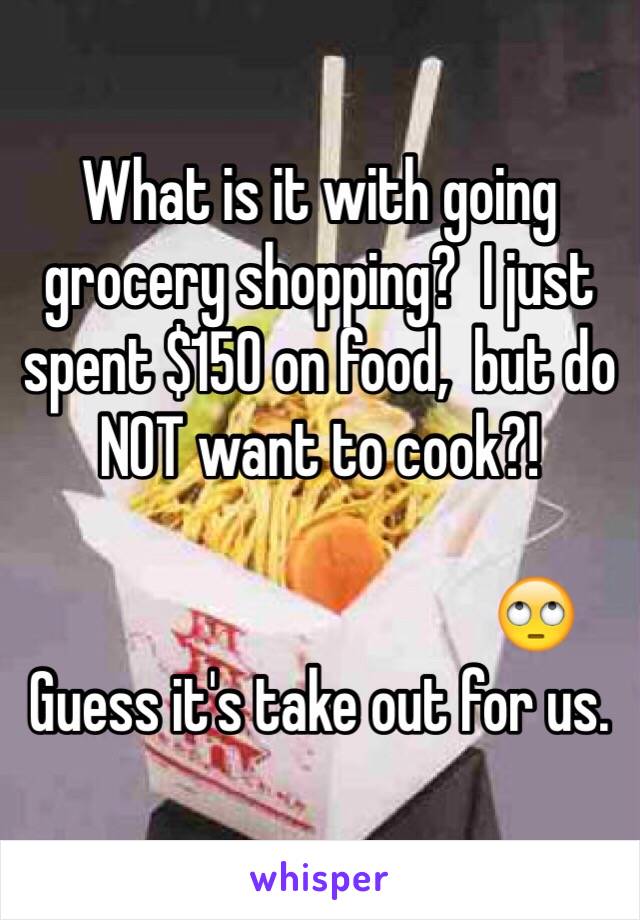 What is it with going grocery shopping?  I just spent $150 on food,  but do NOT want to cook?! 

                                   🙄
Guess it's take out for us. 