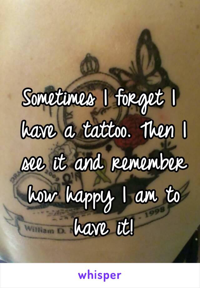 Sometimes I forget I have a tattoo. Then I see it and remember how happy I am to have it!