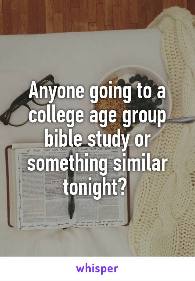 Anyone going to a college age group bible study or something similar tonight? 