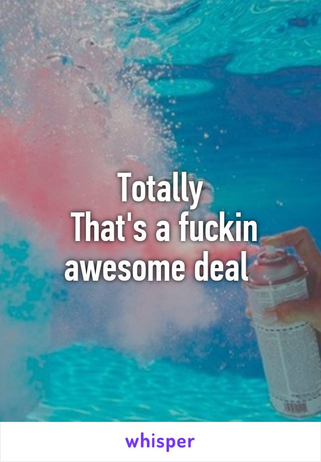 Totally
 That's a fuckin awesome deal 