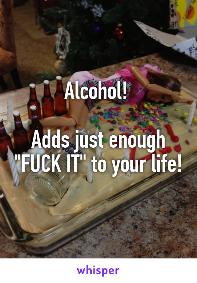 Alcohol! 

Adds just enough "FUCK IT" to your life! 