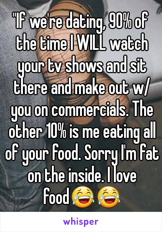 "If we're dating, 90% of the time I WILL watch your tv shows and sit there and make out w/ you on commercials. The other 10% is me eating all of your food. Sorry I'm fat on the inside. I love food😂😂