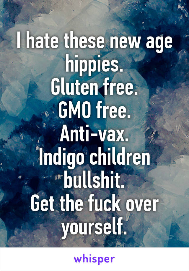 I hate these new age hippies.
Gluten free.
GMO free.
Anti-vax.
Indigo children bullshit.
Get the fuck over yourself.