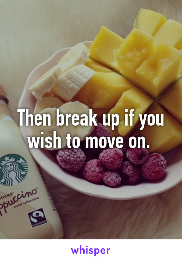 Then break up if you wish to move on. 