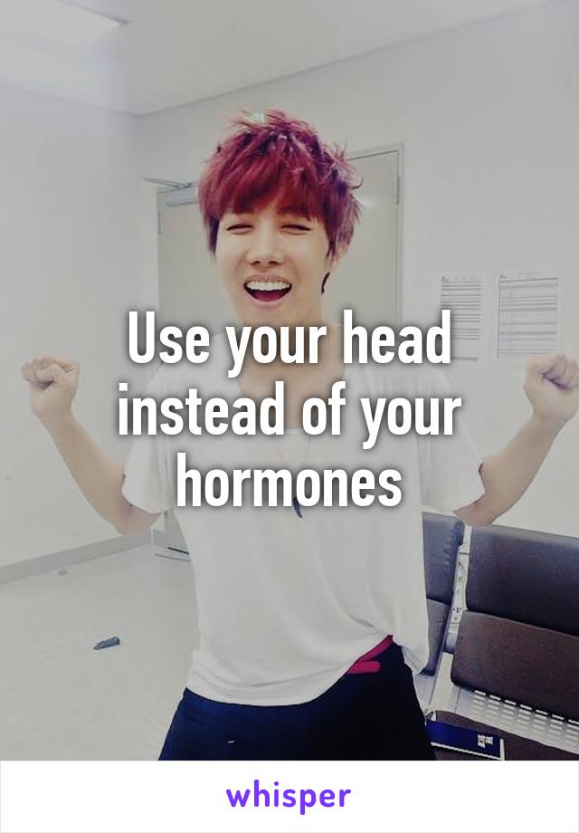 Use your head instead of your hormones