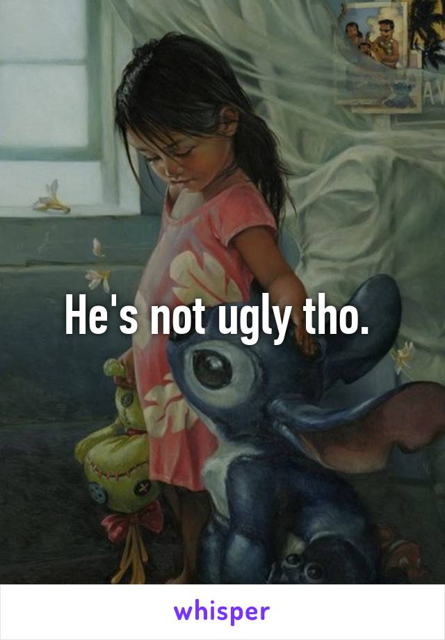 He's not ugly tho. 