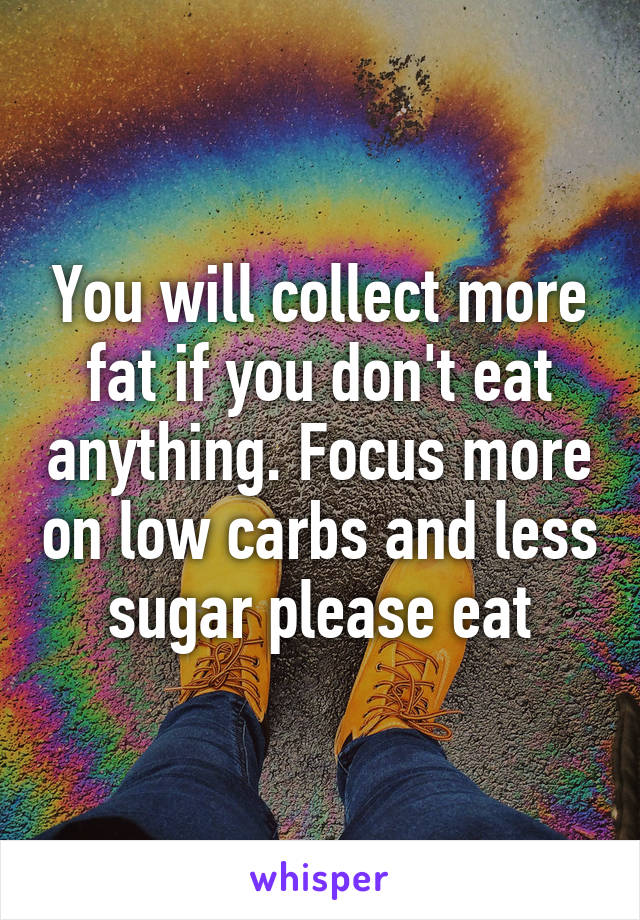 You will collect more fat if you don't eat anything. Focus more on low carbs and less sugar please eat