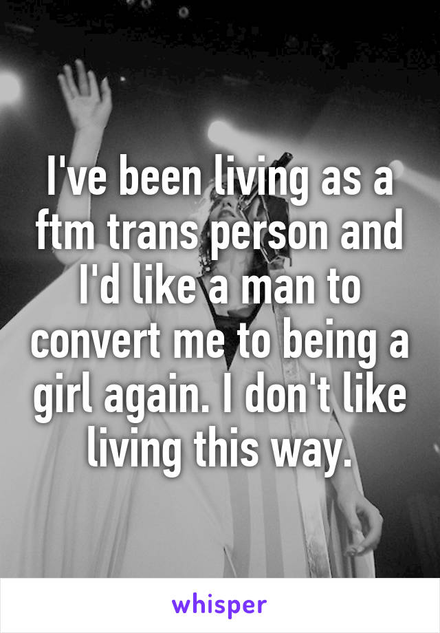 I've been living as a ftm trans person and I'd like a man to convert me to being a girl again. I don't like living this way.